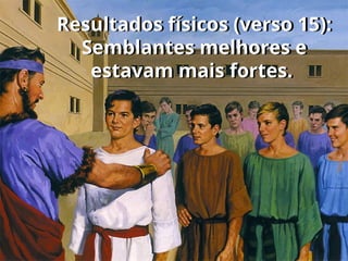 Resultados físicos (verso 15):
Semblantes melhores e
estavam mais fortes.
 