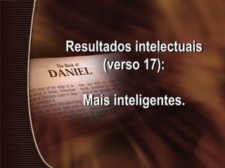 Resultados intelectuais
(verso 17):
Mais inteligentes.
 
