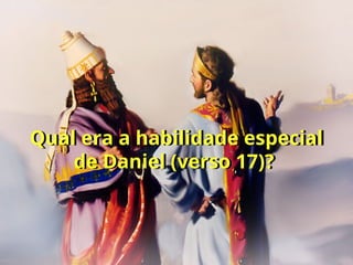 Qual era a habilidade especial
de Daniel (verso 17)?
 