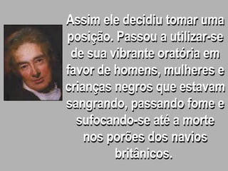 Assim ele decidiu tomar uma
posição. Passou a utilizar-se
de sua vibrante oratória em
favor de homens, mulheres e
crianças negros que estavam
sangrando, passando fome e
sufocando-se até a morte
nos porões dos navios
britânicos.
 