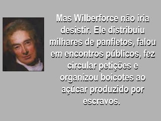 Mas Wilberforce não iria
desistir. Ele distribuiu
milhares de panfletos, falou
em encontros públicos, fez
circular petições e
organizou boicotes ao
açúcar produzido por
escravos.
 