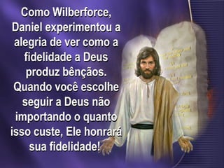 Como Wilberforce,
Daniel experimentou a
alegria de ver como a
fidelidade a Deus
produz bênçãos.
Quando você escolhe
seguir a Deus não
importando o quanto
isso custe, Ele honrará
sua fidelidade!
 