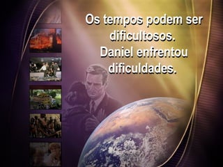 Os tempos podem ser
dificultosos.
Daniel enfrentou
dificuldades.
 