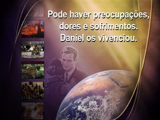 Pode haver preocupações,
dores e sofrimentos.
Daniel os vivenciou.
 