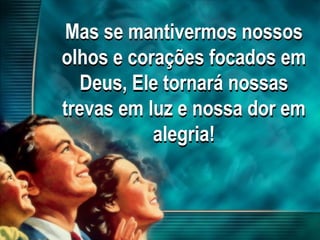 Mas se mantivermos nossos
olhos e corações focados em
Deus, Ele tornará nossas
trevas em luz e nossa dor em
alegria!
 