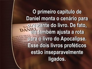 O primeiro capítulo de
Daniel monta o cenário para
o restante do livro. De fato,
ele também ajusta a rota
para o livro do Apocalipse.
Esse dois livros proféticos
estão inseparavelmente
ligados.
 