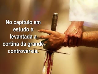 No capítulo em
estudo é
levantada a
cortina da grande
controvérsia.
 