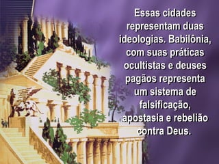 Essas cidades
representam duas
ideologias. Babilônia,
com suas práticas
ocultistas e deuses
pagãos representa
um sistema de
falsificação,
apostasia e rebelião
contra Deus.
 