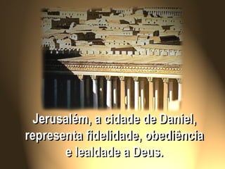 Jerusalém, a cidade de Daniel,
representa fidelidade, obediência
e lealdade a Deus.
 