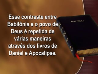 Esse contraste entre
Babilônia e o povo de
Deus é repetida de
várias maneiras
através dos livros de
Daniel e Apocalipse.
 