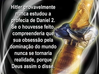 Hitler provavelmente
nunca estudou a
profecia de Daniel 2.
Se o houvesse feito,
compreenderia que
sua obsessão pela
dominação do mundo
nunca se tornaria
realidade, porque
Deus assim o disse.
 