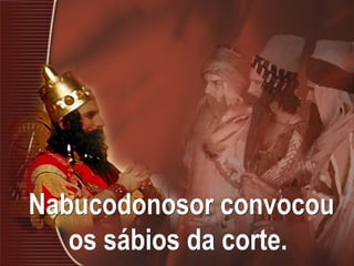 Nabucodonosor convocou
os sábios da corte.
 