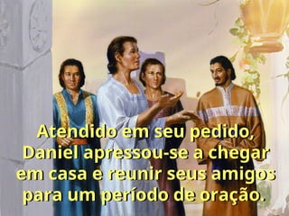 Atendido em seu pedido,
Daniel apressou-se a chegar
em casa e reunir seus amigos
para um período de oração.
 