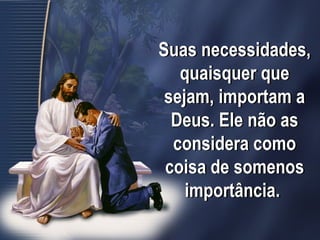 Suas necessidades,
quaisquer que
sejam, importam a
Deus. Ele não as
considera como
coisa de somenos
importância.
 
