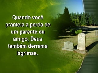 Quando você
pranteia a perda de
um parente ou
amigo, Deus
também derrama
lágrimas.
 