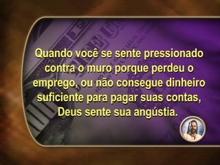 Quando você se sente pressionado
contra o muro porque perdeu o
emprego, ou não consegue dinheiro
suficiente para pagar suas contas,
Deus sente sua angústia.
 