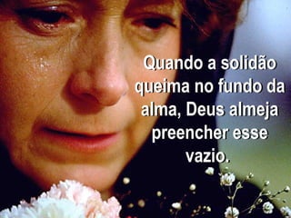 Quando a solidão
queima no fundo da
alma, Deus almeja
preencher esse
vazio.
 