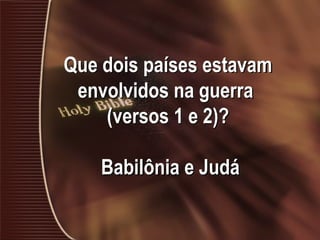 Que dois países estavam
envolvidos na guerra
(versos 1 e 2)?
Babilônia e Judá
 