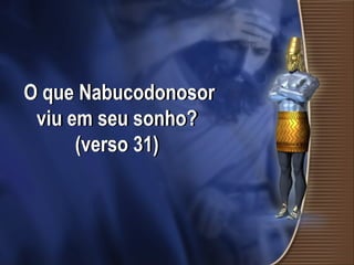 O que Nabucodonosor
viu em seu sonho?
(verso 31)
 