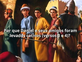 Por que Daniel e seus amigos foram
levados cativos (versos 3 e 4)?
 