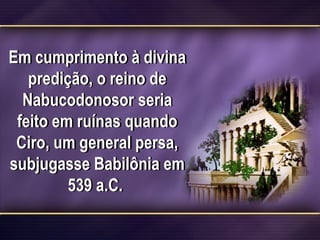Em cumprimento à divina
predição, o reino de
Nabucodonosor seria
feito em ruínas quando
Ciro, um general persa,
subjugasse Babilônia em
539 a.C.
 