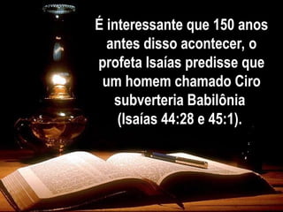 É interessante que 150 anos
antes disso acontecer, o
profeta Isaías predisse que
um homem chamado Ciro
subverteria Babilônia
(Isaías 44:28 e 45:1).
 