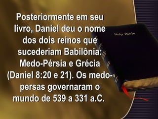 Posteriormente em seu
livro, Daniel deu o nome
dos dois reinos que
sucederiam Babilônia:
Medo-Pérsia e Grécia
(Daniel 8:20 e 21). Os medo-
persas governaram o
mundo de 539 a 331 a.C.
 