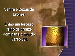 Ventre e Coxas de
Bronze
Então um terceiro
reino de bronze
dominaria o mundo
(verso 39).
 
