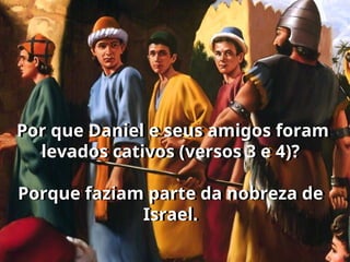 Por que Daniel e seus amigos foram
levados cativos (versos 3 e 4)?
Porque faziam parte da nobreza de
Israel.
 