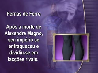 Pernas de Ferro
Após a morte de
Alexandre Magno,
seu império se
enfraqueceu e
dividiu-se em
facções rivais.
 