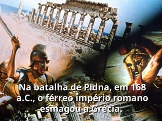 Na batalha de Pidna, em 168
a.C., o férreo império romano
esmagou a Grécia.
 