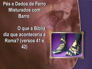 Pés e Dedos de Ferro
Misturados com
Barro
O que a Bíblia
diz que aconteceria a
Roma? (versos 41 e
42)
 