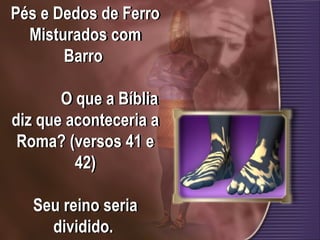 Pés e Dedos de Ferro
Misturados com
Barro
O que a Bíblia
diz que aconteceria a
Roma? (versos 41 e
42)
Seu reino seria
dividido.
 