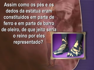 Assim como os pés e os
dedos da estátua eram
constituídos em parte de
ferro e em parte de barro
de oleiro, de que jeito seria
o reino por eles
representado?
 