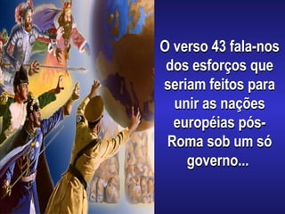 O verso 43 fala-nos
dos esforços que
seriam feitos para
unir as nações
européias pós-
Roma sob um só
governo...
 