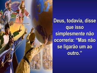 Deus, todavia, disse
que isso
simplesmente não
ocorreria: “Mas não
se ligarão um ao
outro.”
 