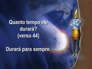 Quanto tempo ele
durará?
(verso 44)
Durará para sempre.
 
