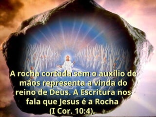 A rocha cortada sem o auxílio de
mãos representa a vinda do
reino de Deus. A Escritura nos
fala que Jesus é a Rocha
(I Cor. 10:4).
 