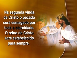 Na segunda vinda
de Cristo o pecado
será esmagado por
toda a eternidade.
O reino de Cristo
será estabelecido
para sempre.
 