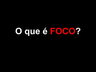O que é FOCO?
 