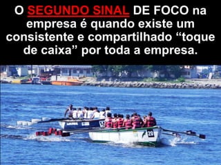 O SEGUNDO SINAL DE FOCO na
   empresa é quando existe um
consistente e compartilhado “toque
  de caixa” por toda a empresa.
 
