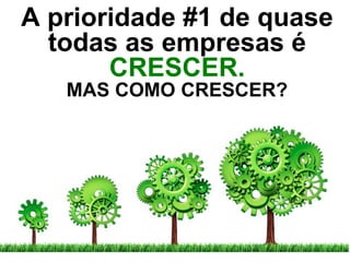 A prioridade #1 de quase
  todas as empresas é
       CRESCER.
   MAS COMO CRESCER?
 