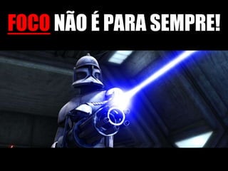 FOCO NÃO É PARA SEMPRE!
 