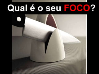 Qual é o seu FOCO?
 