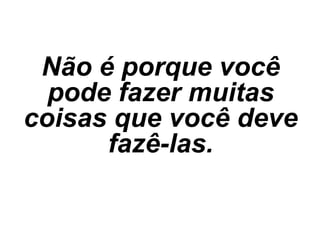 Não é porque você
  pode fazer muitas
coisas que você deve
      fazê-las.
 