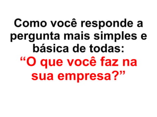 Como você responde a
pergunta mais simples e
    básica de todas:
 “O que você faz na
  sua empresa?”
 