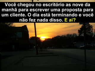 Você chegou no escritório as nove da
manhã para escrever uma proposta para
um cliente. O dia está terminando e você
        não fez nada disso. E ai?
 