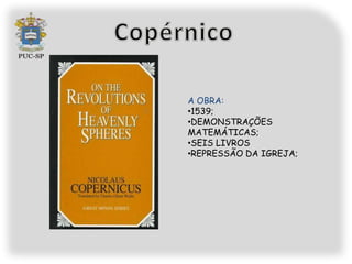A OBRA:
•1539;
•DEMONSTRAÇÕES
MATEMÁTICAS;
•SEIS LIVROS
•REPRESSÃO DA IGREJA;
 