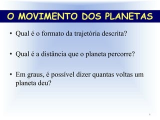 O movimento dos planetas
• Qual é o formato da trajetória descrita?
• Qual é a distância que o planeta percorre?
• Em graus, é possível dizer quantas voltas um
planeta deu?
4
O MOVIMENTO DOS PLANETAS
 