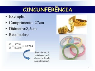 • Exemplo:
• Comprimento: 27cm
• Diâmetro:8,5cm
• Resultados:
Esse número é
próximo a qual
número utilizado
na matemática?
6
CINCUNFERÊNCIA
 
